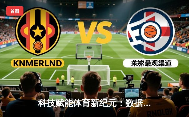 科技赋能体育新纪元：数据革命如何重塑竞技未来