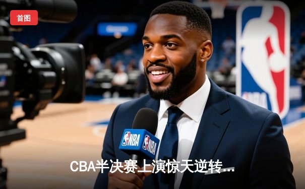 CBA半决赛上演惊天逆转 广东宏远加时险胜辽宁夺赛点