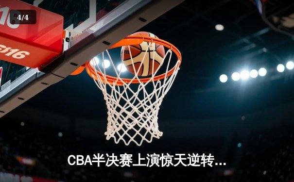 CBA半决赛上演惊天逆转 广东宏远加时险胜辽宁夺赛点 - 4