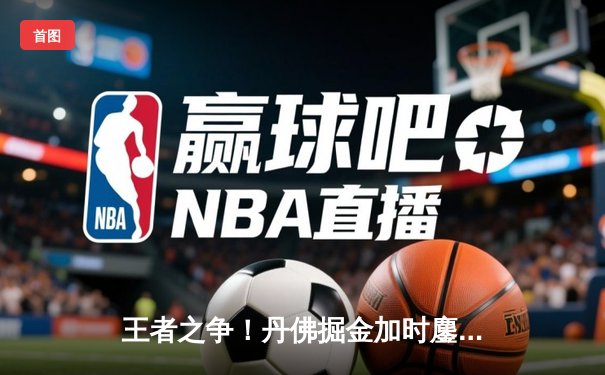 王者之争！丹佛掘金加时鏖战险胜波士顿凯尔特人，约基奇41分三双主宰赛场