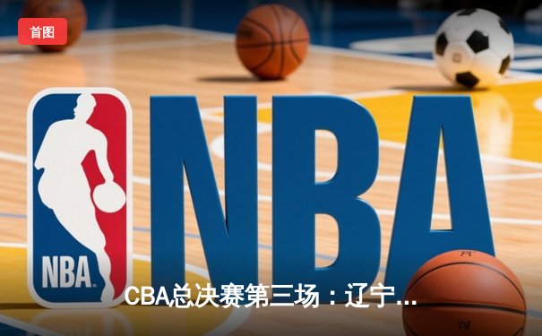 CBA总决赛第三场：辽宁本钢主场力克广东宏远，大比分2比1领先