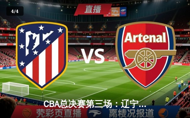 CBA总决赛第三场：辽宁本钢主场力克广东宏远，大比分2比1领先 - 4