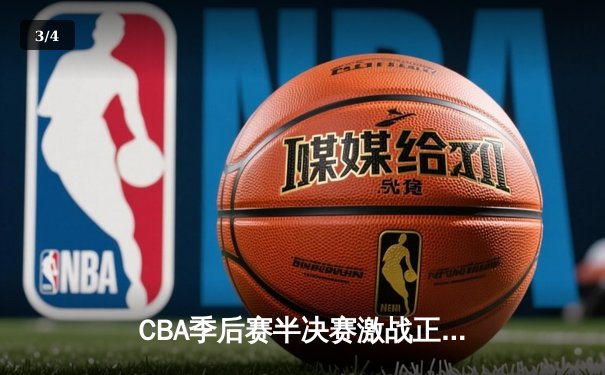 CBA季后赛半决赛激战正酣，广东宏远加时逆转浙江广厦夺赛点 - 3