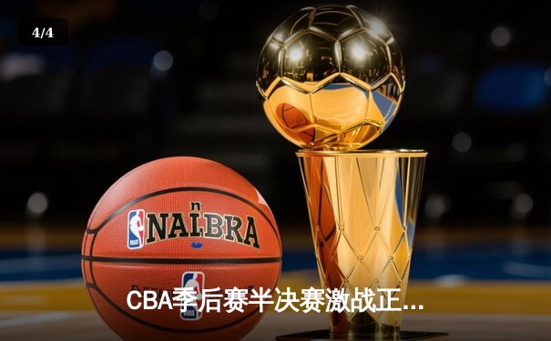 CBA季后赛半决赛激战正酣，广东宏远加时逆转浙江广厦夺赛点 - 4