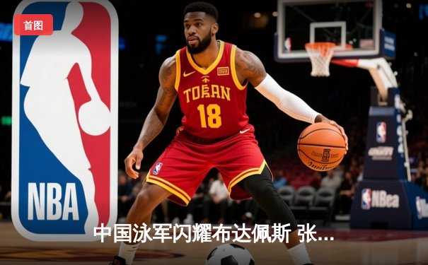 中国泳军闪耀布达佩斯 张雨霏200米蝶泳强势夺冠创赛季最佳