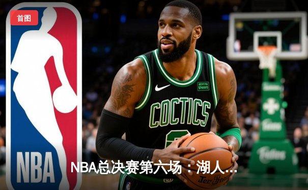 NBA总决赛第六场：湖人逆转凯尔特人，詹姆斯率队夺得队史第18冠