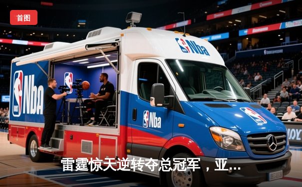 雷霆惊天逆转夺总冠军，亚历山大加冕FMVP