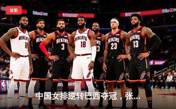 中国女排逆转巴西夺冠，张常宁关键局狂砍15分锁定胜局